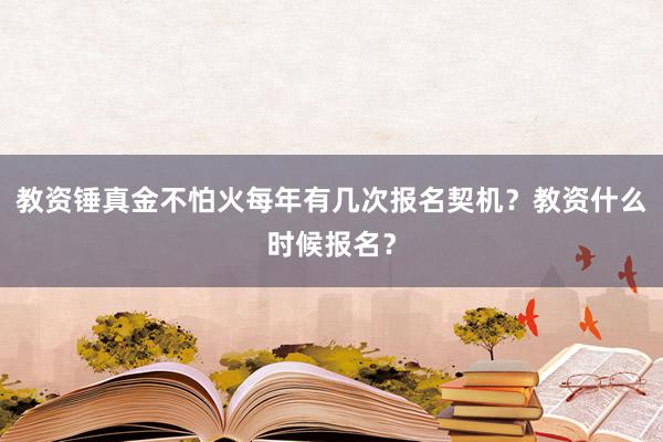 教资锤真金不怕火每年有几次报名契机？教资什么时候报名？