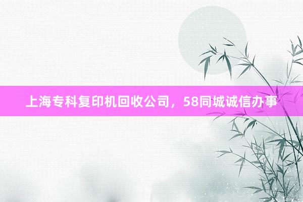 上海专科复印机回收公司，58同城诚信办事