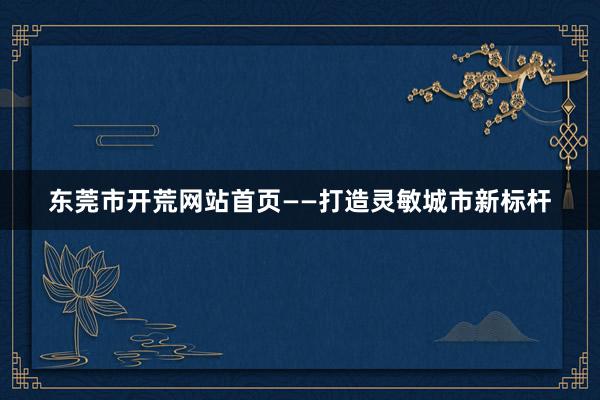 东莞市开荒网站首页——打造灵敏城市新标杆