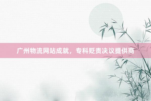 广州物流网站成就，专科贬责决议提供商