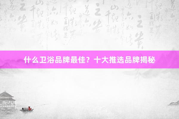 什么卫浴品牌最佳？十大推选品牌揭秘