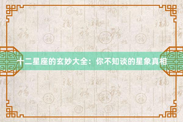 十二星座的玄妙大全：你不知谈的星象真相