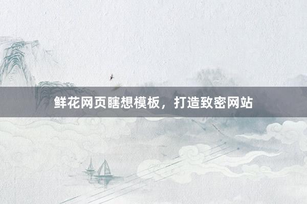 鲜花网页瞎想模板，打造致密网站