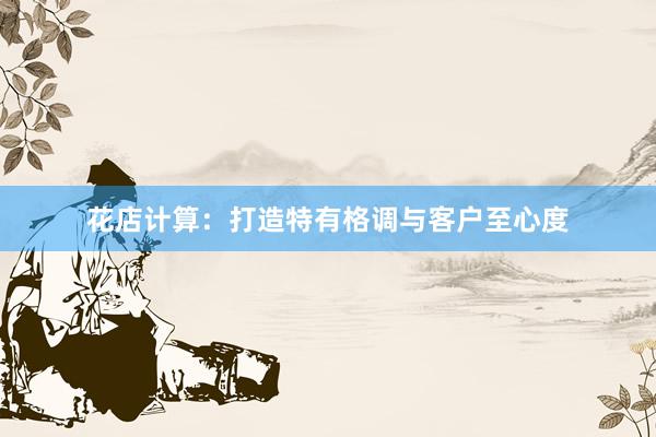 花店计算：打造特有格调与客户至心度