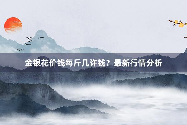 金银花价钱每斤几许钱？最新行情分析
