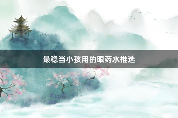 最稳当小孩用的眼药水推选