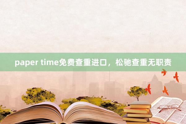 paper time免费查重进口，松驰查重无职责