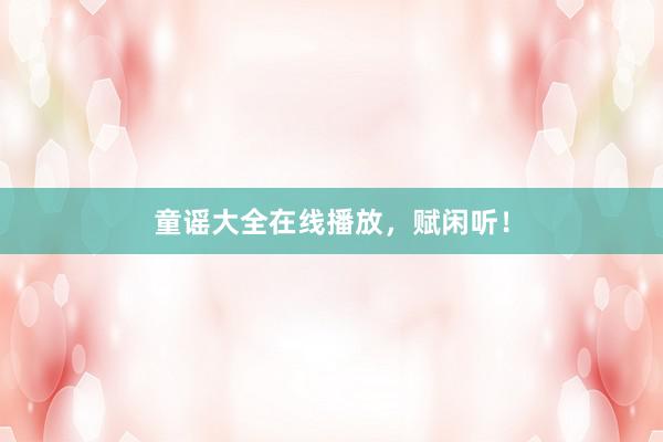 童谣大全在线播放,赋闲听!